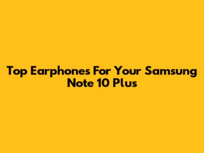 Top Earphones For Your Samsung Note 10 Plus
