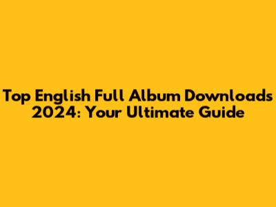 Top English Full Album Downloads 2024: Your Ultimate Guide
