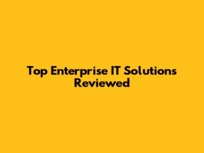 Top Enterprise IT Solutions Reviewed