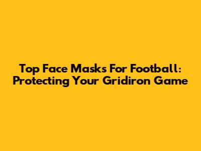 Top Face Masks For Football: Protecting Your Gridiron Game