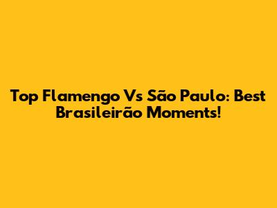 Top Flamengo Vs São Paulo: Best Brasileirão Moments!