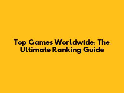 Top Games Worldwide: The Ultimate Ranking Guide
