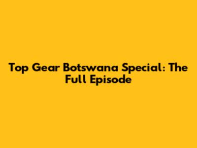 Top Gear Botswana Special: The Full Episode