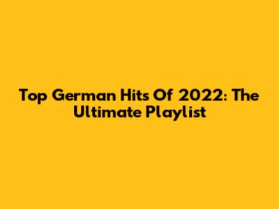 Top German Hits Of 2022: The Ultimate Playlist