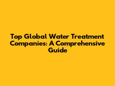 Top Global Water Treatment Companies: A Comprehensive Guide