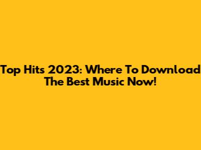 Top Hits 2023: Where To Download The Best Music Now!