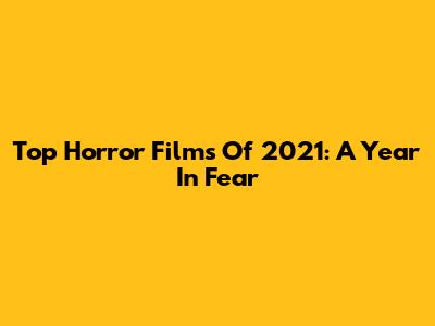 Top Horror Films Of 2021: A Year In Fear