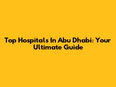Top Hospitals In Abu Dhabi: Your Ultimate Guide