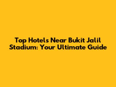 Top Hotels Near Bukit Jalil Stadium: Your Ultimate Guide
