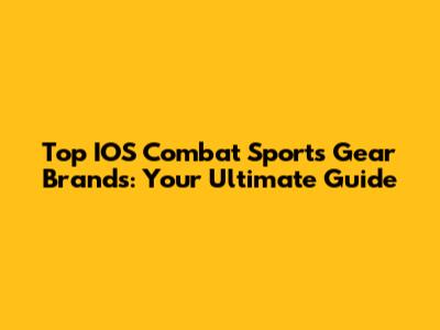 Top IOS Combat Sports Gear Brands: Your Ultimate Guide