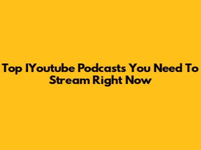 Top IYoutube Podcasts You Need To Stream Right Now