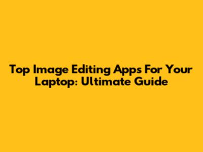 Top Image Editing Apps For Your Laptop: Ultimate Guide