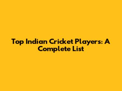 Top Indian Cricket Players: A Complete List