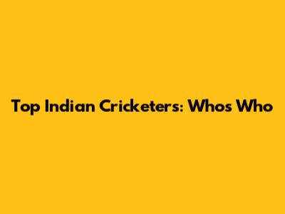 Top Indian Cricketers: Who's Who
