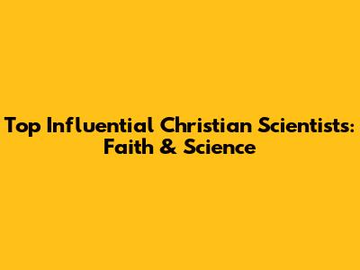 Top Influential Christian Scientists: Faith & Science