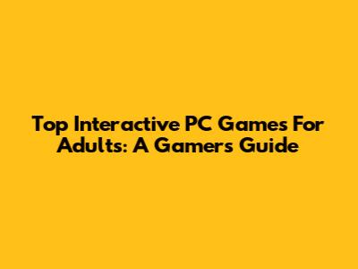 Top Interactive PC Games For Adults: A Gamer's Guide