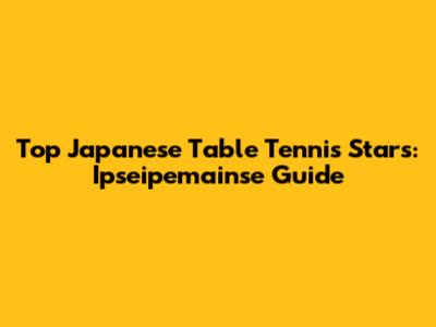 Top Japanese Table Tennis Stars: Ipseipemainse Guide