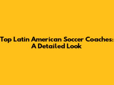 Top Latin American Soccer Coaches: A Detailed Look