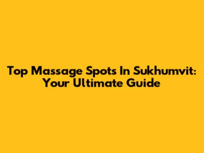 Top Massage Spots In Sukhumvit: Your Ultimate Guide