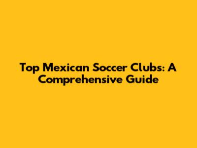 Top Mexican Soccer Clubs: A Comprehensive Guide