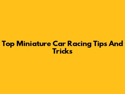 Top Miniature Car Racing Tips And Tricks