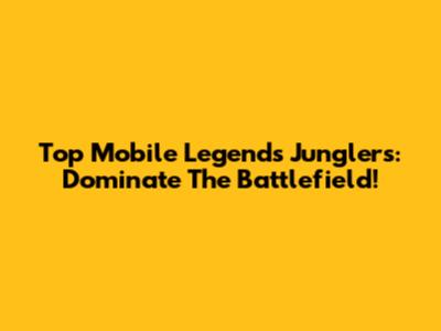 Top Mobile Legends Junglers: Dominate The Battlefield!