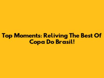 Top Moments: Reliving The Best Of Copa Do Brasil!