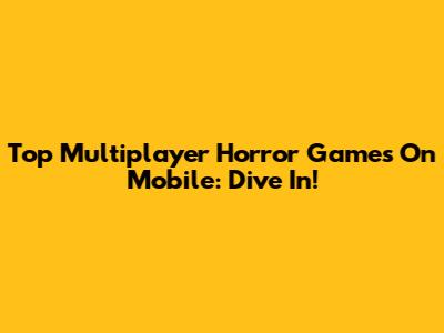 Top Multiplayer Horror Games On Mobile: Dive In!
