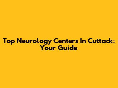 Top Neurology Centers In Cuttack: Your Guide