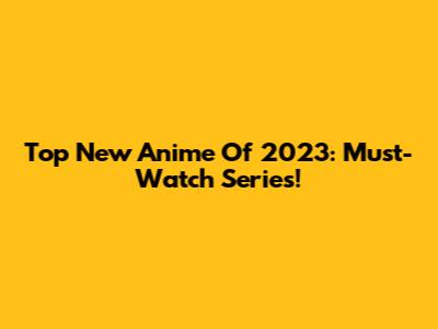 Top New Anime Of 2023: Must-Watch Series!