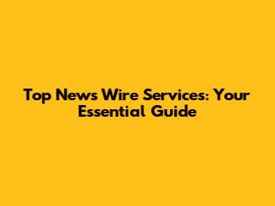 Top News Wire Services: Your Essential Guide