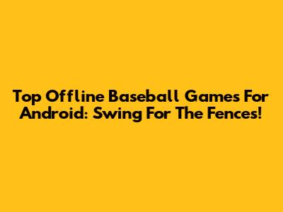 Top Offline Baseball Games For Android: Swing For The Fences!