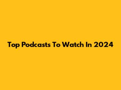 Top Podcasts To Watch In 2024