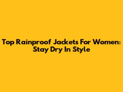 Top Rainproof Jackets For Women: Stay Dry In Style