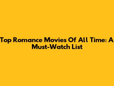 Top Romance Movies Of All Time: A Must-Watch List