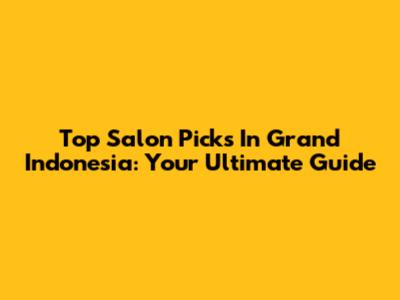 Top Salon Picks In Grand Indonesia: Your Ultimate Guide