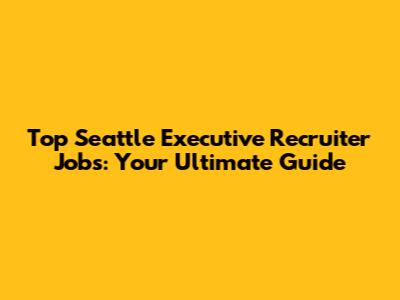 Top Seattle Executive Recruiter Jobs: Your Ultimate Guide