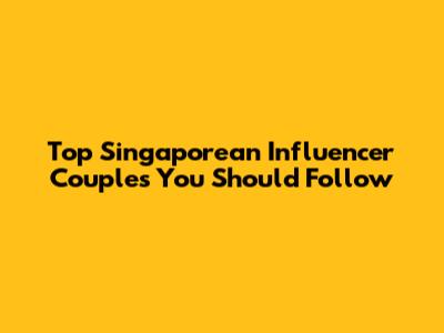 Top Singaporean Influencer Couples You Should Follow