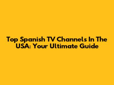 Top Spanish TV Channels In The USA: Your Ultimate Guide