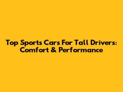Top Sports Cars For Tall Drivers: Comfort & Performance