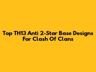 Top TH13 Anti 2-Star Base Designs For Clash Of Clans