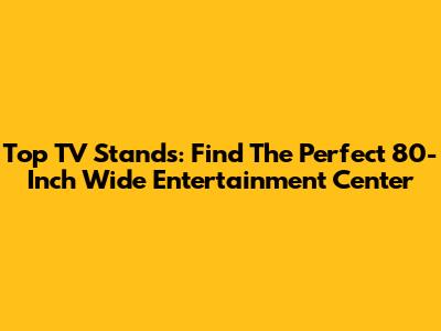 Top TV Stands: Find The Perfect 80-Inch Wide Entertainment Center