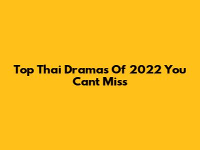 Top Thai Dramas Of 2022 You Can't Miss