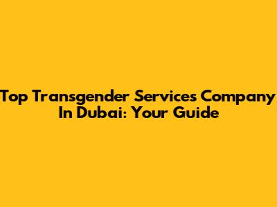 Top Transgender Services Company In Dubai: Your Guide