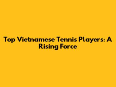 Top Vietnamese Tennis Players: A Rising Force