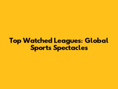 Top Watched Leagues: Global Sports Spectacles
