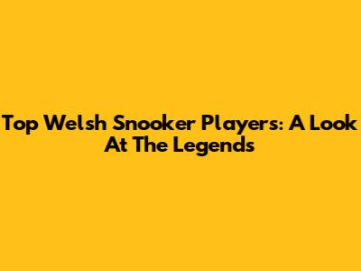 Top Welsh Snooker Players: A Look At The Legends