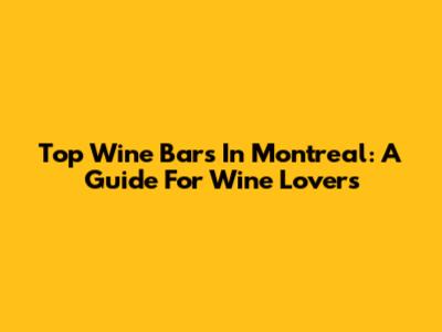 Top Wine Bars In Montreal: A Guide For Wine Lovers