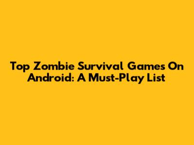 Top Zombie Survival Games On Android: A Must-Play List