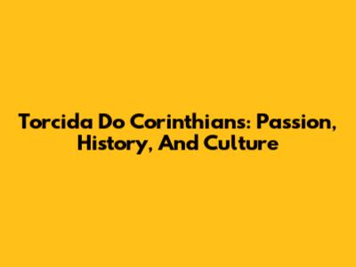 Torcida Do Corinthians: Passion, History, And Culture